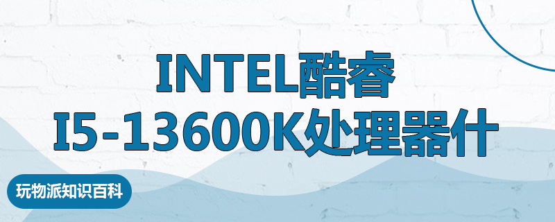 Intel酷睿i5-13600K处理器什么水平